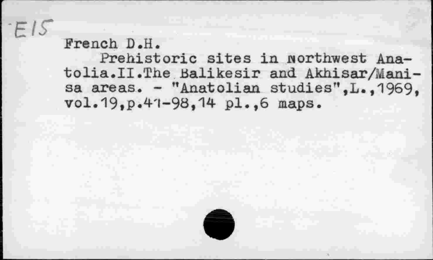 ﻿French D.H.
Prehistoric sites in northwest Anatolia.II.The Balikesir and Akhisar/Mani sa areas. - ’’Anatolian studies”,L. ,'1969 vol.19tP«4'l-98,'l4 pl.,6 maps.